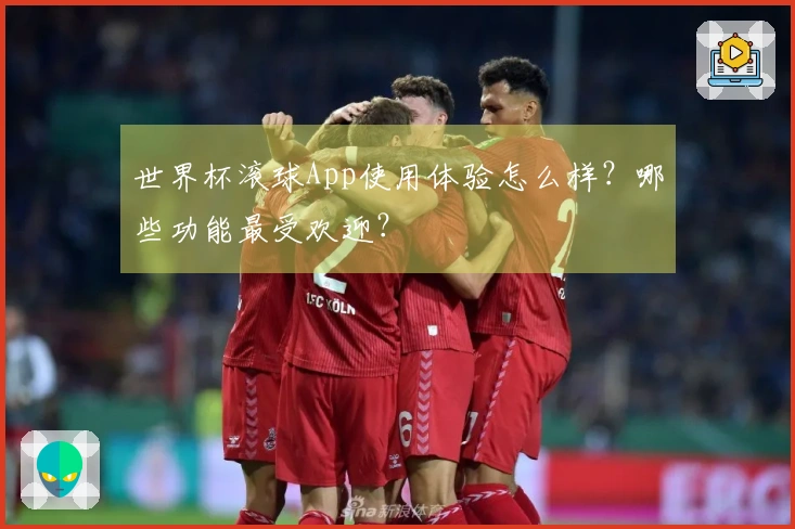 世界杯滚球App使用体验怎么样？哪些功能最受欢迎？