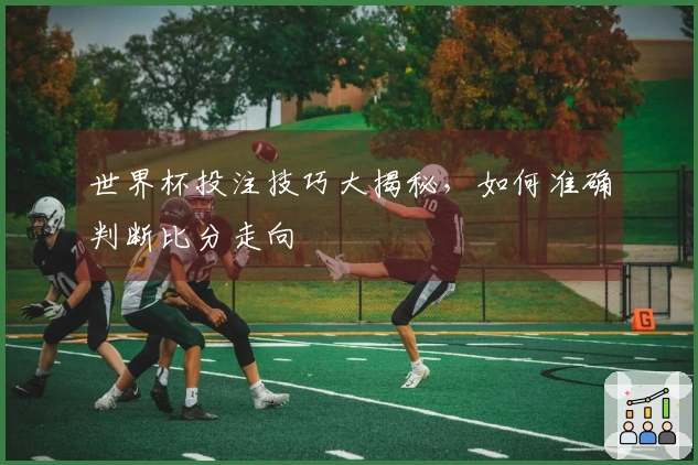 世界杯投注技巧大揭秘，如何准确判断比分走向