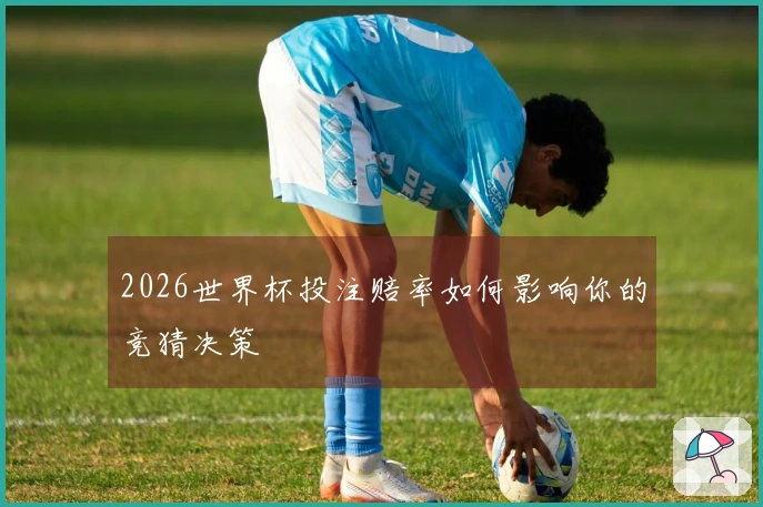 2026世界杯投注赔率如何影响你的竞猜决策