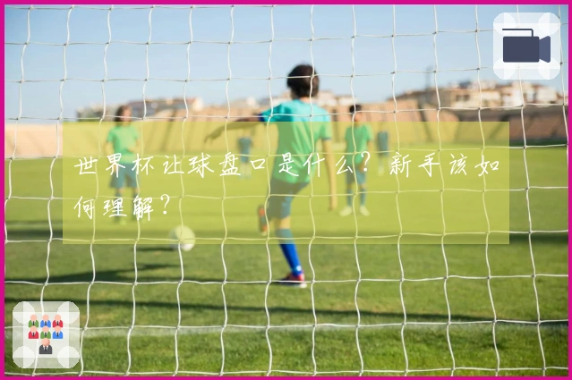 世界杯让球盘口是什么？新手该如何理解？