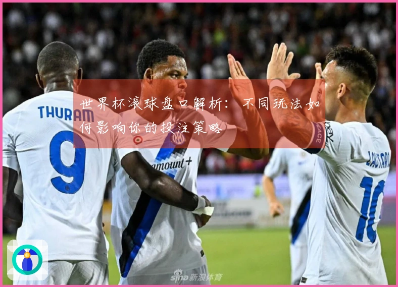 世界杯滚球盘口解析：不同玩法如何影响你的投注策略