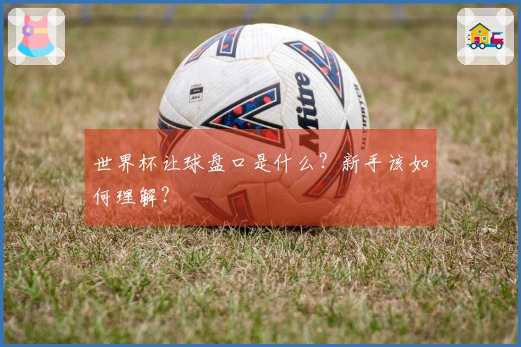 世界杯让球盘口是什么？新手该如何理解？