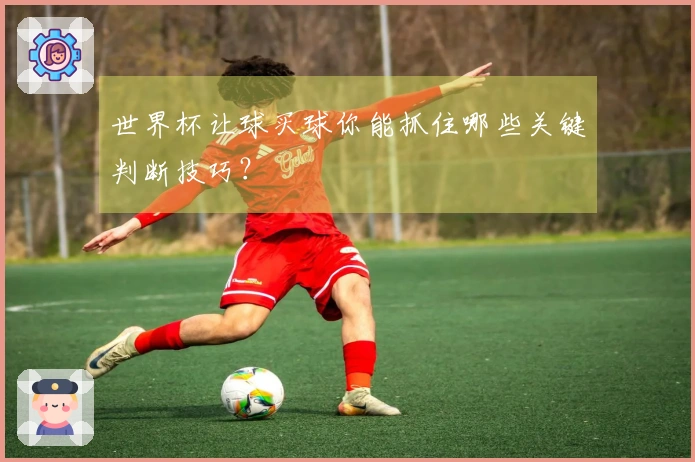 世界杯让球买球你能抓住哪些关键判断技巧？