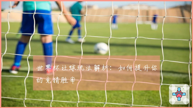 世界杯让球玩法解析：如何提升你的竞猜胜率