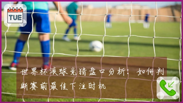 世界杯滚球竞猜盘口分析：如何判断赛前最佳下注时机