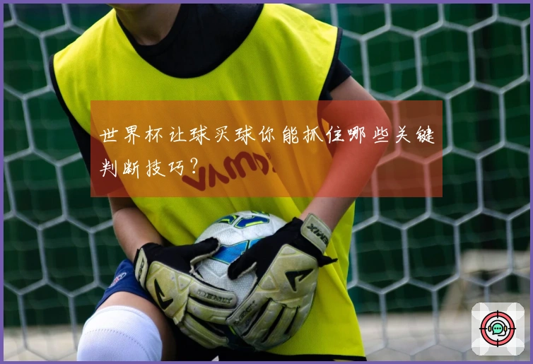 世界杯让球买球你能抓住哪些关键判断技巧？