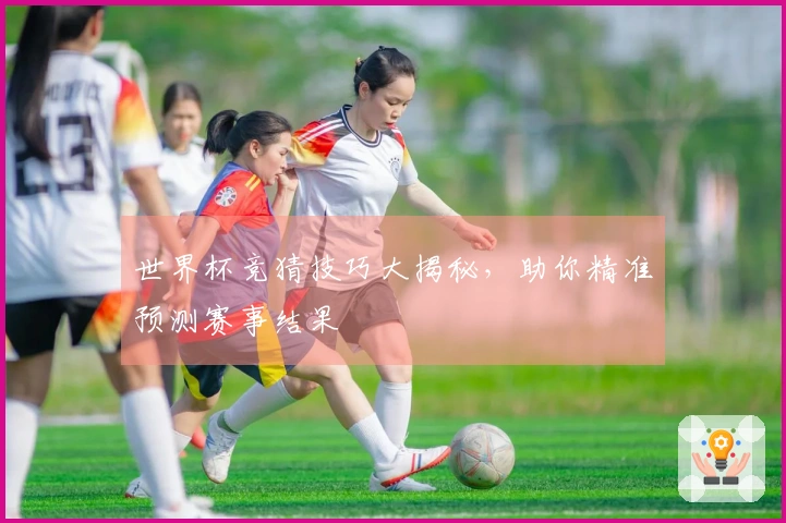 世界杯竞猜技巧大揭秘，助你精准预测赛事结果